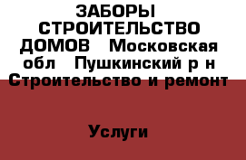 ЗАБОРЫ, СТРОИТЕЛЬСТВО ДОМОВ - Московская обл., Пушкинский р-н Строительство и ремонт » Услуги   